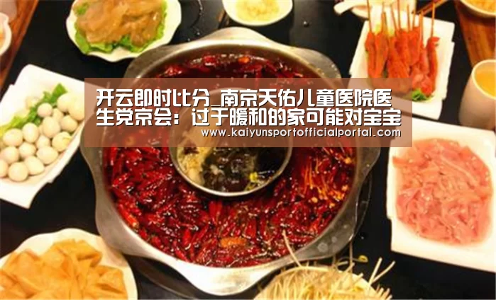 开云即时比分_南京天佑儿童医院医生党京会:过于暖和的家可能对宝宝健康不利(图1) 开云体育官网